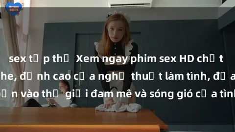 sex tập thể Xem ngay phim sex HD chất lượng cao không che, đỉnh cao của nghệ thuật làm tình, đưa bạn vào thế giới đam mê và sóng gió của tình yêu không giới hạn.