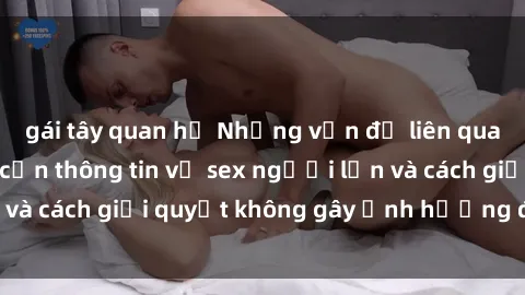 gái tây quan hệ Những vấn đề liên quan đến việc tiếp cận thông tin về sex người lớn và cách giải quyết không gây ảnh hưởng đến trẻ em
