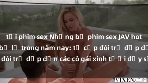 tải phim sex Những bộ phim sex JAV hot nhất không thể bỏ lỡ trong năm nay: từ cặp đôi trẻ đẹp đến các cô gái xinh tươi đầy sức hút.