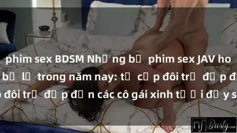 phim sex BDSM Những bộ phim sex JAV hot nhất không thể bỏ lỡ trong năm nay: từ cặp đôi trẻ đẹp đến các cô gái xinh tươi đầy sức hút.