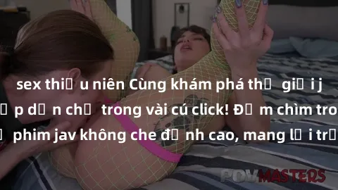 sex thiếu niên Cùng khám phá thế giới jav không che siêu hấp dẫn chỉ trong vài cú click! Đắm chìm trong những bộ phim jav không che đỉnh cao, mang lại trải nghiệm thú vị và đầy kích thích.