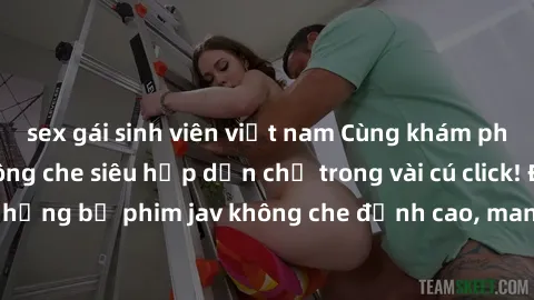 sex gái sinh viên việt nam Cùng khám phá thế giới jav không che siêu hấp dẫn chỉ trong vài cú click! Đắm chìm trong những bộ phim jav không che đỉnh cao, mang lại trải nghiệm thú vị và đầy kích thích.