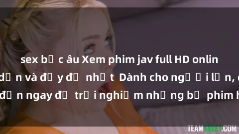 sex bắc âu Xem phim jav full HD online miễn phí - Hấp dẫn và đầy đủ nhất  Dành cho người lớn, đến ngay để trải nghiệm những bộ phim hấp dẫn và hấp dẫn.
