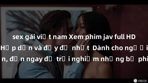 sex gái việt nam Xem phim jav full HD online miễn phí - Hấp dẫn và đầy đủ nhất  Dành cho người lớn, đến ngay để trải nghiệm những bộ phim hấp dẫn và hấp dẫn.