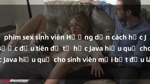 phim sex sinh viên Hướng dẫn cách học Java cho sinh viên: Bước đầu tiên để tự học Java hiệu quả cho sinh viên mới bắt đầu là gì?