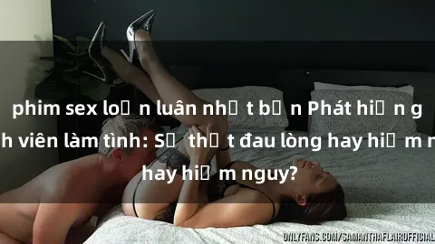 phim sex loạn luân nhật bản Phát hiện gái sinh viên làm tình: Sự thật đau lòng hay hiểm nguy?