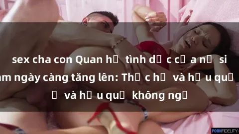 sex cha con Quan hệ tình dục của nữ sinh Việt Nam ngày càng tăng lên: Thực hư và hậu quả không ngờ