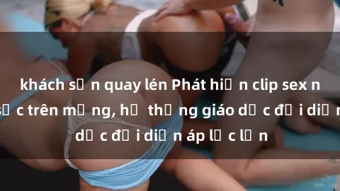 khách sạn quay lén Phát hiện clip sex nữ sinh gây sốc trên mạng, hệ thống giáo dục đối diện áp lực lớn