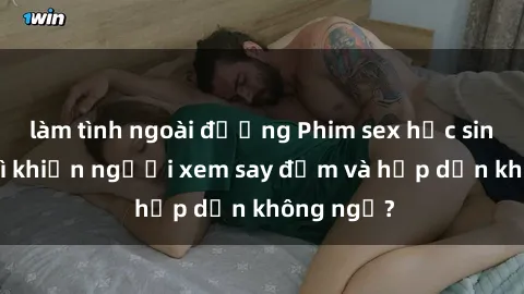 làm tình ngoài đường Phim sex học sinh: Điều gì khiến người xem say đắm và hấp dẫn không ngờ?