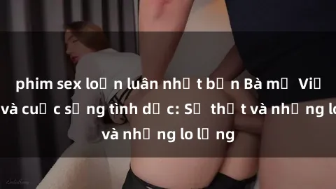 phim sex loạn luân nhật bản Bà mẹ Việt Nam và cuộc sống tình dục: Sự thật và những lo lắng