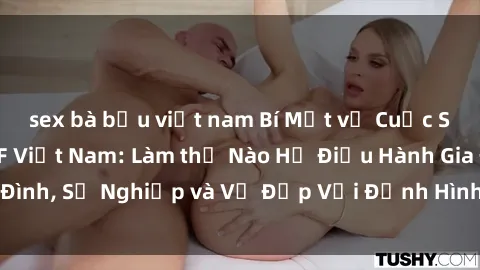sex bà bầu việt nam Bí Mật về Cuộc Sống Của Các MILF Việt Nam: Làm thế Nào Họ Điều Hành Gia Đình, Sự Nghiệp và Vẻ Đẹp Với Định Hình Văn Hóa Đương Đại