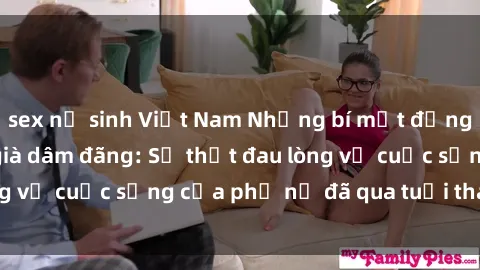 sex nữ sinh Việt Nam Những bí mật đằng sau vẻ ngoài gái già dâm đãng: Sự thật đau lòng về cuộc sống của phụ nữ đã qua tuổi thanh xuân