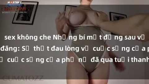 sex không che Những bí mật đằng sau vẻ ngoài gái già dâm đãng: Sự thật đau lòng về cuộc sống của phụ nữ đã qua tuổi thanh xuân