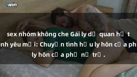 sex nhóm không che Gái ly dị quan hệ tìm kiếm tình yêu mới: Chuyện tình hậu ly hôn của phụ nữ trẻ.