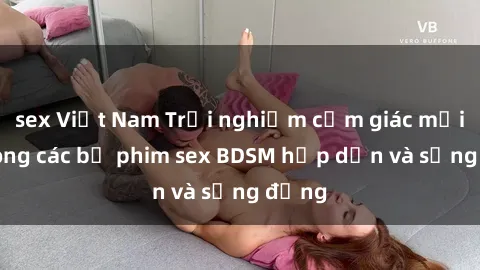 sex Việt Nam Trải nghiệm cảm giác mới lạ trong các bộ phim sex BDSM hấp dẫn và sống động
