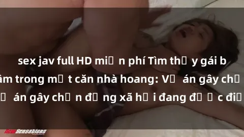 sex jav full HD miễn phí Tìm thấy gái bị trói và bị hiếp dâm trong một căn nhà hoang: Vụ án gây chấn động xã hội đang được điều tra vào.