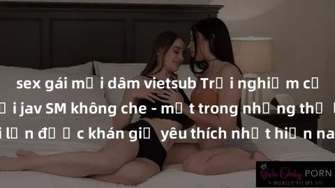sex gái mại dâm vietsub Trải nghiệm cảm xúc thăng hoa với jav SM không che - một trong những thể loại phim người lớn được khán giả yêu thích nhất hiện nay. Đảm bảo đem lại sự hấp dẫn, kích thích tối đ