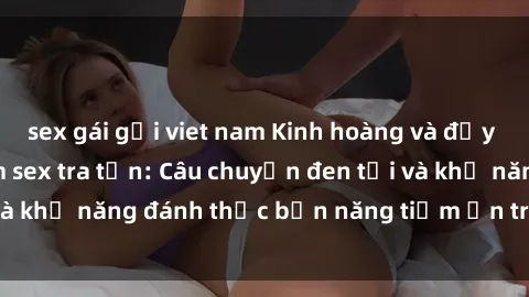 sex gái gọi viet nam Kinh hoàng và đầy kích thích với phim sex tra tấn: Câu chuyện đen tối và khả năng đánh thức bản năng tiềm ẩn trong con người