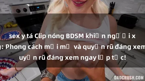 sex y tá Clip nóng BDSM khiến người xem phát cuồng: Phong cách mới mẻ và quyến rũ đáng xem ngay lập tức!