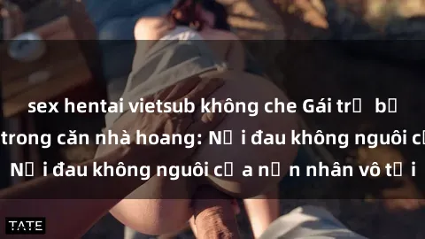sex hentai vietsub không che Gái trẻ bị hiếp dâm bạo lực trong căn nhà hoang: Nỗi đau không nguôi của nạn nhân vô tội