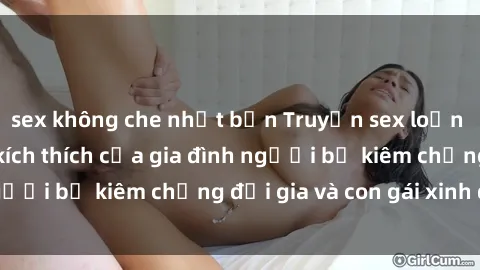 sex không che nhật bản Truyện sex loạn luân: Bí mật đầy kích thích của gia đình người bố kiêm chồng đại gia và con gái xinh đẹp