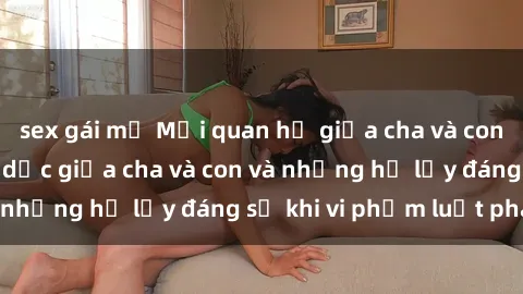 sex gái mỹ Mối quan hệ giữa cha và con: Sự thật về tình dục giữa cha và con và những hệ lụy đáng sợ khi vi phạm luật pháp.