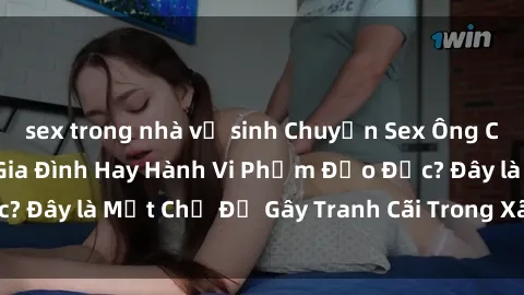 sex trong nhà vệ sinh Chuyện Sex Ông Cháu: Mối Quan Hệ Gia Đình Hay Hành Vi Phạm Đạo Đức? Đây là Một Chủ Đề Gây Tranh Cãi Trong Xã Hội Hiện Nay.