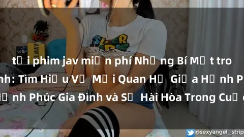 tải phim jav miễn phí Những Bí Mật trong Tình Dục Gia Đình: Tìm Hiểu Về Mối Quan Hệ Giữa Hạnh Phúc Gia Đình và Sự Hài Hòa Trong Cuộc Sống Tình Dục