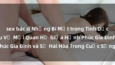 sex bác sĩ Những Bí Mật trong Tình Dục Gia Đình: Tìm Hiểu Về Mối Quan Hệ Giữa Hạnh Phúc Gia Đình và Sự Hài Hòa Trong Cuộc Sống Tình Dục