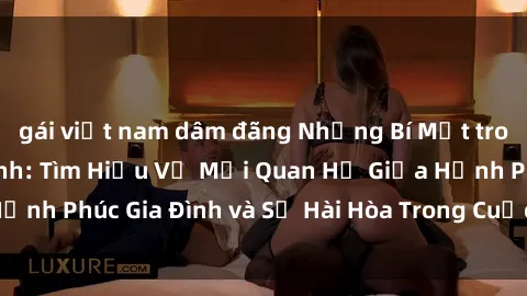 gái việt nam dâm đãng Những Bí Mật trong Tình Dục Gia Đình: Tìm Hiểu Về Mối Quan Hệ Giữa Hạnh Phúc Gia Đình và Sự Hài Hòa Trong Cuộc Sống Tình Dục