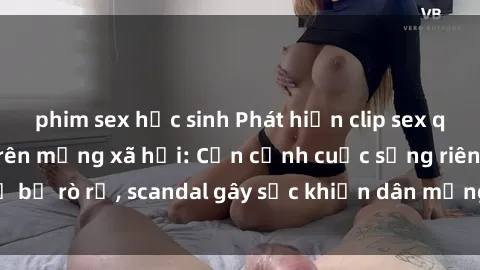 phim sex học sinh Phát hiện clip sex quay lén hot nhất trên mạng xã hội: Cận cảnh cuộc sống riêng tư bị rò rỉ, scandal gây sốc khiến dân mạng không khỏi bàng hoàng