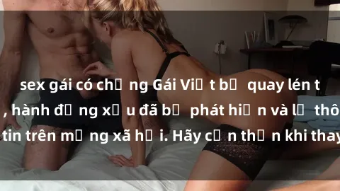 sex gái có chồng Gái Việt bị quay lén trong phòng thay đồ, hành động xấu đã bị phát hiện và lộ thông tin trên mạng xã hội. Hãy cẩn thận khi thay đồ ở nơi công cộng!
