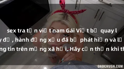 sex tra tấn việt nam Gái Việt bị quay lén trong phòng thay đồ, hành động xấu đã bị phát hiện và lộ thông tin trên mạng xã hội. Hãy cẩn thận khi thay đồ ở nơi công cộng!
