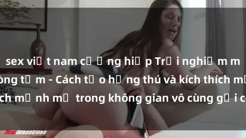 sex việt nam cưỡng hiếp Trải nghiệm mới lạ với sex phòng tắm - Cách tạo hứng thú và kích thích mạnh mẽ trong không gian vô cùng gợi cảm và lãng mạn