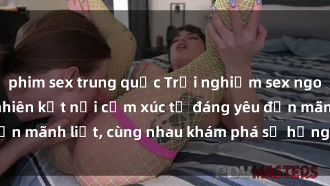 phim sex trung quốc Trải nghiệm sex ngoài trời: Khi thiên nhiên kết nối cảm xúc từ đáng yêu đến mãnh liệt, cùng nhau khám phá sự hứng khởi và thú vị.