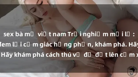sex bà mẹ việt nam Trải nghiệm mới lạ: Sex trong xe hơi đem lại cảm giác hưng phấn, khám phá. Hãy khám phá cách thú vị để đốt lên cảm xúc trong cuộc tình!