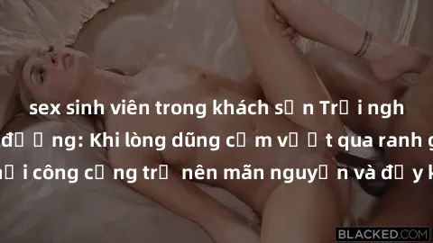 sex sinh viên trong khách sạn Trải nghiệm làm tình ngoài đường: Khi lòng dũng cảm vượt qua ranh giới, cuộc hẹn nơi công cộng trở nên mãn nguyện và đầy kích thích. Hành vi nguy hiểm, nhưng cũng tạo nên