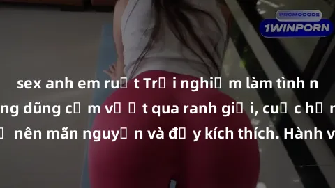 sex anh em ruột Trải nghiệm làm tình ngoài đường: Khi lòng dũng cảm vượt qua ranh giới, cuộc hẹn nơi công cộng trở nên mãn nguyện và đầy kích thích. Hành vi nguy hiểm, nhưng cũng tạo nên cảm giác mới