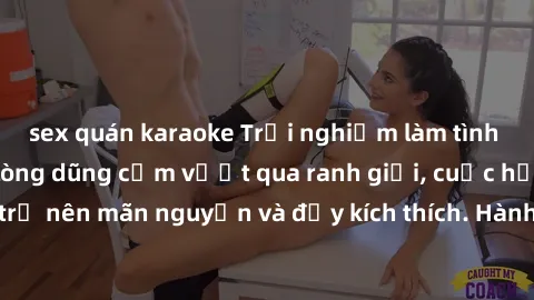 sex quán karaoke Trải nghiệm làm tình ngoài đường: Khi lòng dũng cảm vượt qua ranh giới, cuộc hẹn nơi công cộng trở nên mãn nguyện và đầy kích thích. Hành vi nguy hiểm, nhưng cũng tạo nên cảm giác mới