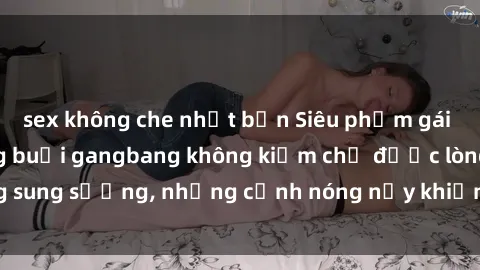 sex không che nhật bản Siêu phẩm gái Việt tham gia trong buổi gangbang không kiềm chế được lòng sung sướng, những cảnh nóng nảy khiến ai cũng phải mãn nhãn