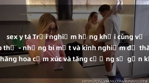 sex y tá Trải nghiệm hứng khởi cùng với việc làm tình tập thể - những bí mật và kinh nghiệm để thăng hoa cảm xúc và tăng cường sự gắn kết trong mối quan hệ