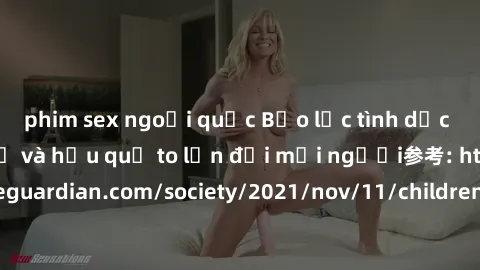 phim sex ngoại quốc Bạo lực tình dục trong nhóm: nguy cơ và hậu quả to lớn đối mọi người参考: https://www.theguardian.com/society/2021/nov/11/children-as-young-as-four-are-being-sexually-abused-by-group