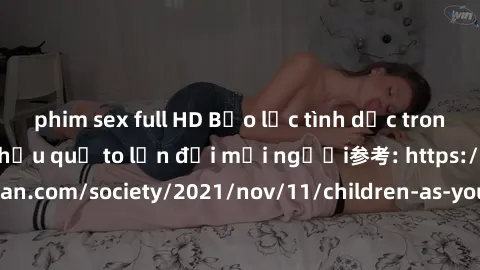 phim sex full HD Bạo lực tình dục trong nhóm: nguy cơ và hậu quả to lớn đối mọi người参考: https://www.theguardian.com/society/2021/nov/11/children-as-young-as-four-are-being-sexually-abused-by-groups-i