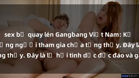 sex bị quay lén Gangbang Việt Nam: Kỷ lục mới với số lượng người tham gia chưa từng thấy. Đây là lễ hội tình dục độc đáo và gây sốc.