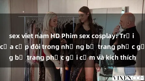 sex viet nam HD Phim sex cosplay: Trải nghiệm tuyệt vời của cặp đôi trong những bộ trang phục gợi cảm và kích thích