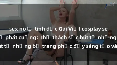 sex nô lệ tình dục Gái Việt cosplay sexy khiến fan hâm mộ phát cuồng: Thử thách sức hút từ những bộ trang phục đầy sáng tạo và quyến rũ!