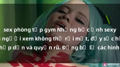 sex phòng tập gym Những bức ảnh sexy tá gợi cảm khiến người xem không thể rời mắt, đầy sức hấp dẫn và quyến rũ. Đừng bỏ lỡ các hình ảnh nóng bỏng này!