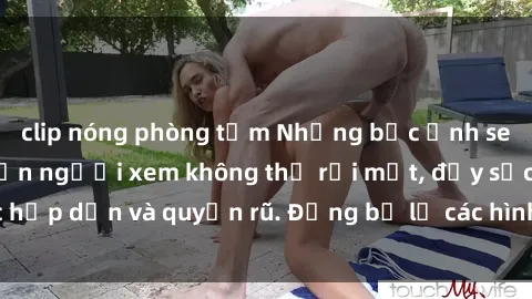 clip nóng phòng tắm Những bức ảnh sexy tá gợi cảm khiến người xem không thể rời mắt, đầy sức hấp dẫn và quyến rũ. Đừng bỏ lỡ các hình ảnh nóng bỏng này!