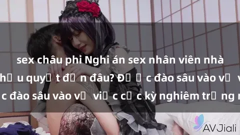 sex châu phi Nghi án sex nhân viên nhà hàng: Hậu quả và hậu quyết đến đâu? Được đào sâu vào vụ việc cực kỳ nghiêm trọng này.