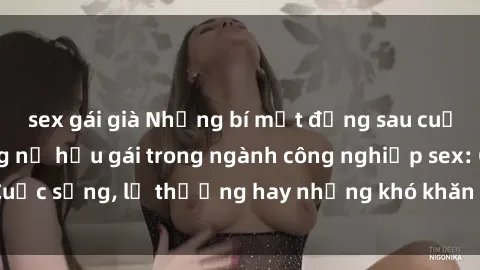 sex gái già Những bí mật đằng sau cuộc sống của những nữ hầu gái trong ngành công nghiệp sex: Cuộc sống, lẽ thường hay những khó khăn mà họ phải đối mặt.